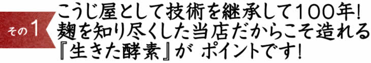 １）こうじ屋として技術を継承して100年！麹を知り尽くした当店だからこそ造れる『生きた酵素』が ポイントです！