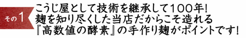 (1)	こうじ屋として技術を継承して100年！麹を知り尽くした当店だからこそ造れる『高数値の酵素』の手作り麹がポイントです！